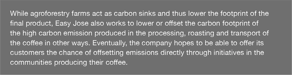 While agroforestry farms act as carbon sinks and thus lower the footprint of the final product, Easy Jose also works to lower or offset the carbon footprint of the high carbon emission produced in the processing, roasting and transport of the coffee in other ways. Eventually, the company hopes to be able to offer its customers the chance of offsetting emissions directly through initiatives in the communities producing their coffee.